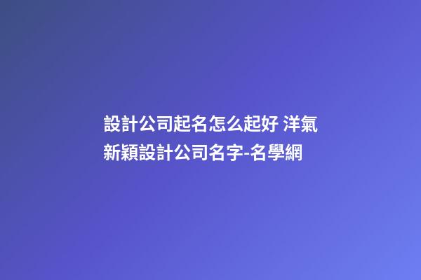 設計公司起名怎么起好 洋氣新穎設計公司名字-名學網-第1張-公司起名-玄機派